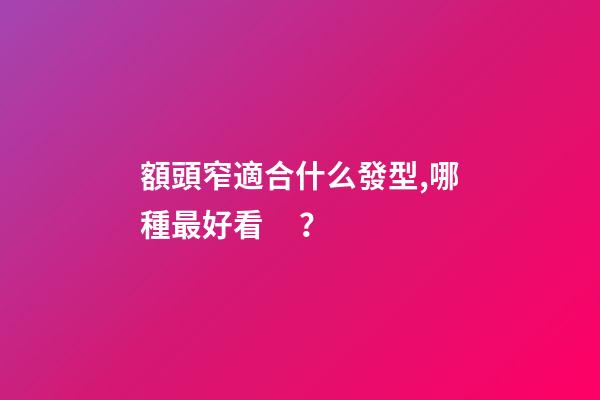 額頭窄適合什么發型,哪種最好看？